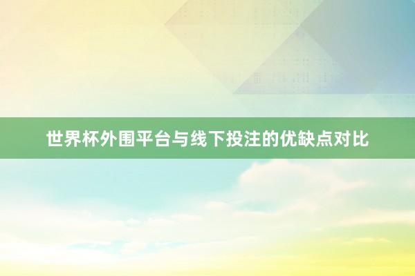世界杯外围平台与线下投注的优缺点对比