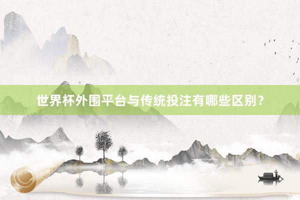 世界杯外围平台与传统投注有哪些区别？