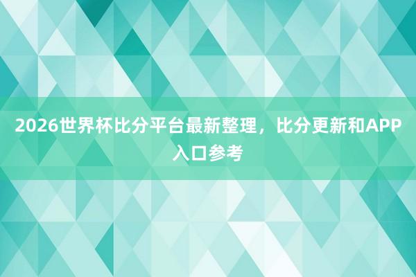 2026世界杯比分平台最新整理，比分更新和APP入口参考