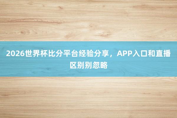 2026世界杯比分平台经验分享，APP入口和直播区别别忽略