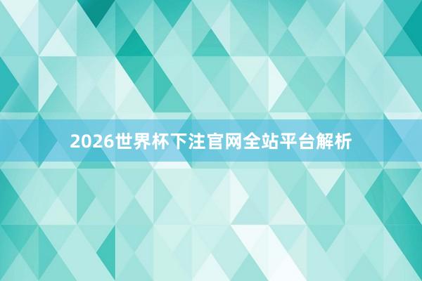 2026世界杯下注官网全站平台解析