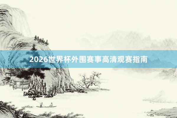 2026世界杯外围赛事高清观赛指南